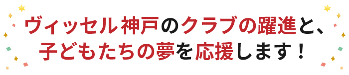 ヴィッセル神戸のクラブの躍進と子どもたちの夢を応援します！